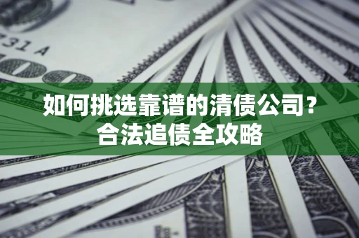 北京如何挑选靠谱的清债公司?合法追债全攻略 北京如何挑选靠谱的清债公司?合法追债全攻略