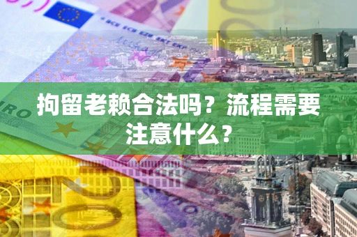 北京拘留老赖合法吗？流程需要注意什么？