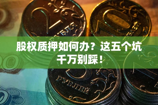北京股权质押如何办？这五个坑千万别踩！
