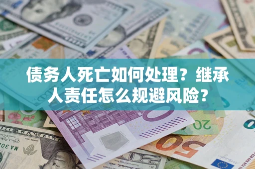 北京债务人死亡如何处理？继承人责任怎么规避风险？