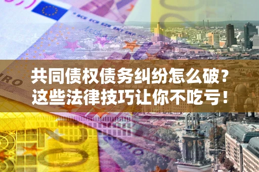 北京共同债权债务纠纷怎么破？这些法律技巧让你不吃亏！
