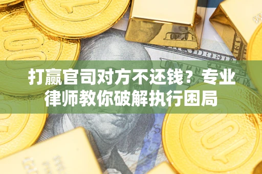 北京打赢官司对方不还钱？专业律师教你破解执行困局