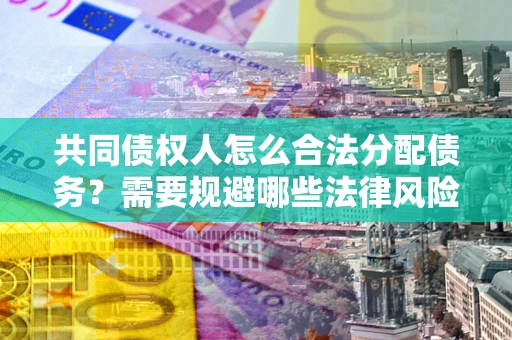 北京共同债权人怎么合法分配债务？需要规避哪些法律风险？