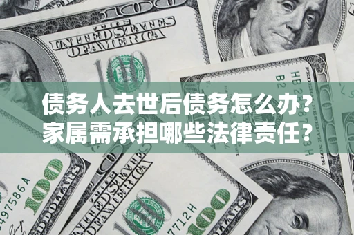 北京债务人去世后债务怎么办？家属需承担哪些法律责任？