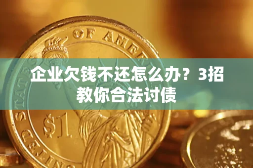 北京企业欠钱不还怎么办？3招教你合法讨债