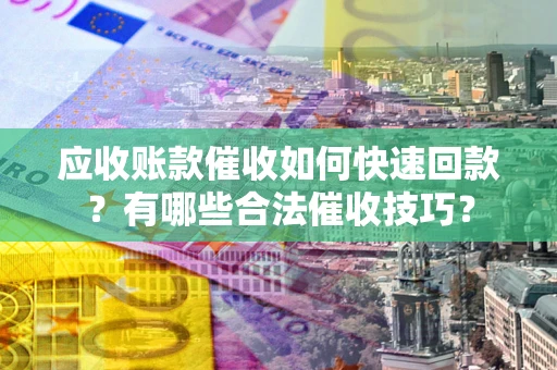 北京应收账款催收如何快速回款？有哪些合法催收技巧？