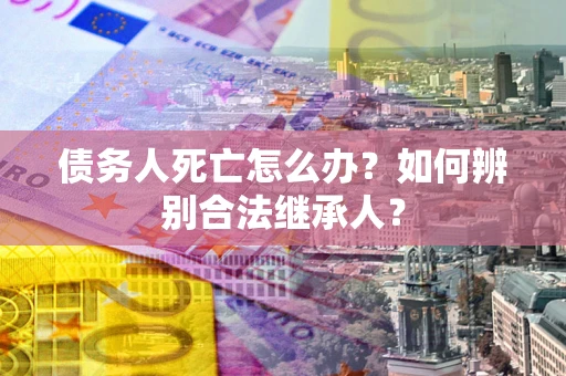 北京债务人死亡怎么办？如何辨别合法继承人？