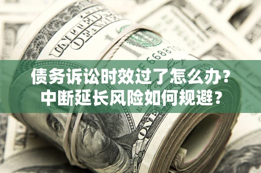 北京债务诉讼时效过了怎么办？中断延长风险如何规避？