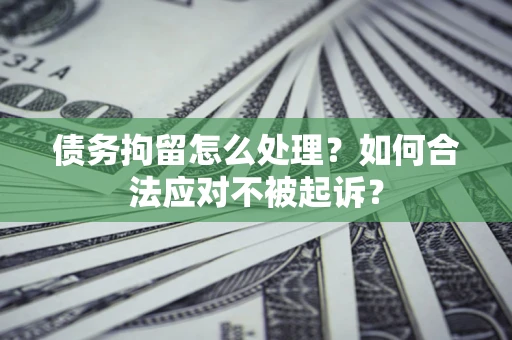 北京债务拘留怎么处理？如何合法应对不被起诉？