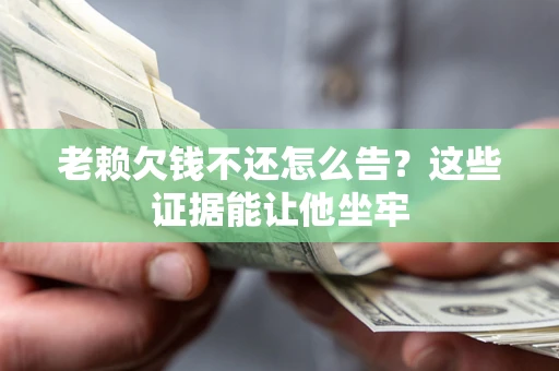 北京老赖欠钱不还怎么告？这些证据能让他坐牢