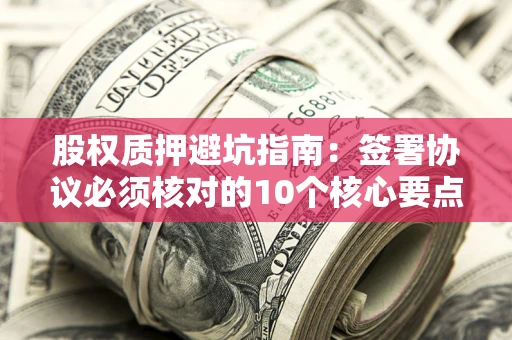 北京股权质押避坑指南:签署协议必须核对的10个核心要点 北京股权质押避坑指南:签署协议必须核对的10个核心要点