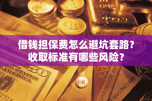 北京借钱担保费怎么避坑套路?收取标准有哪些风险? 北京借钱担保费怎么避坑套路?收取标准有哪些风险?
