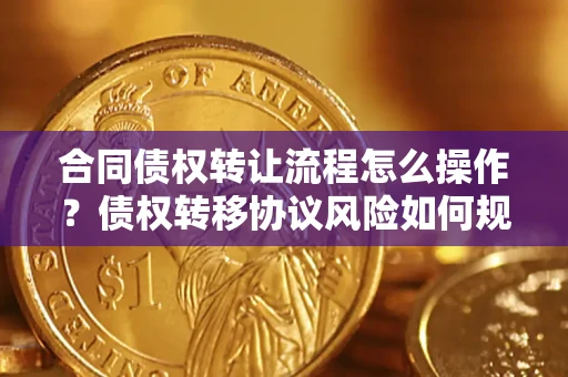 北京合同债权转让流程怎么操作？债权转移协议风险如何规避？