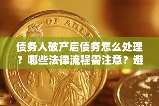 北京债务人破产后债务怎么处理？哪些法律流程需注意？避免踩坑指南