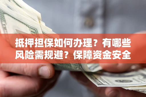北京抵押担保如何办理？有哪些风险需规避？保障资金安全