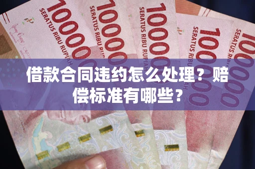 北京借款合同违约怎么处理？赔偿标准有哪些？