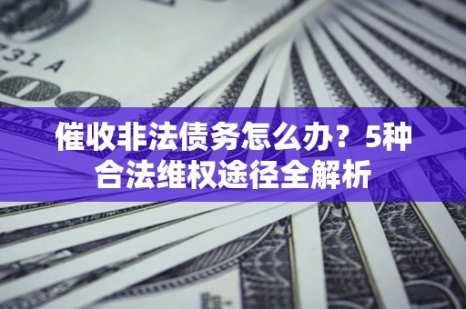 北京催收非法债务怎么办？5种合法维权途径全解析