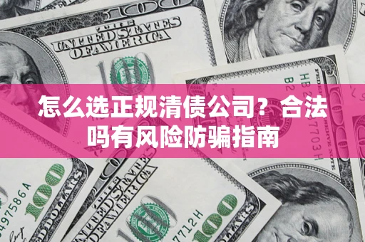 北京怎么选正规清债公司？合法吗有风险防骗指南