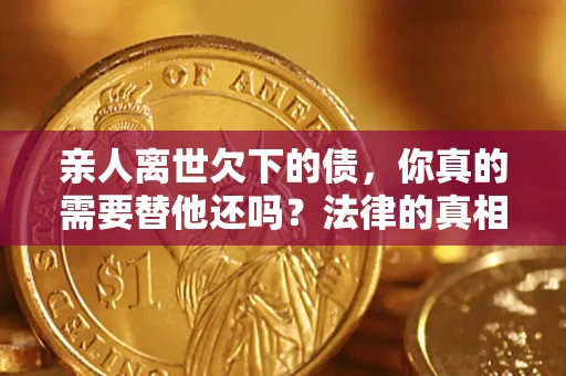 北京亲人离世欠下的债，你真的需要替他还吗？法律的真相或许与你想的不一样